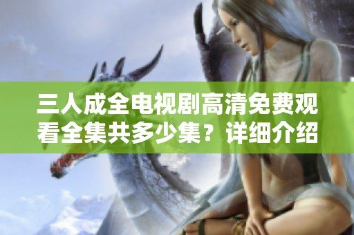 三人成全电视剧高清免费观看全集共多少集？详细介绍来啦！