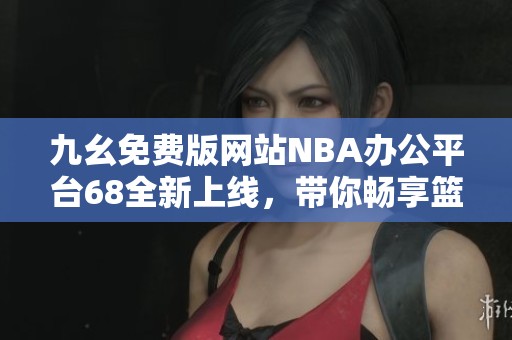 九幺免费版网站NBA办公平台68全新上线，带你畅享篮球资讯