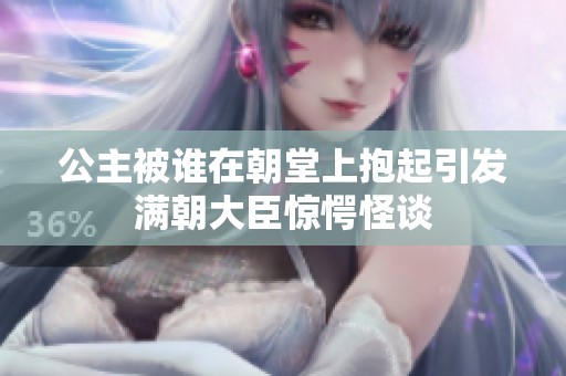 公主被谁在朝堂上抱起引发满朝大臣惊愕怪谈