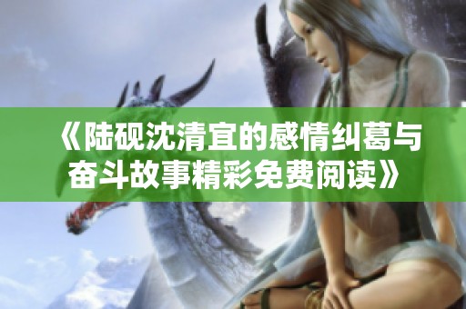 《陆砚沈清宜的感情纠葛与奋斗故事精彩免费阅读》