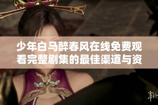 少年白马醉春风在线免费观看完整剧集的最佳渠道与资源介绍
