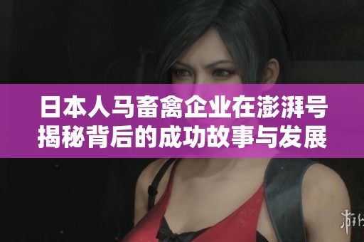 日本人马畜禽企业在澎湃号揭秘背后的成功故事与发展动态