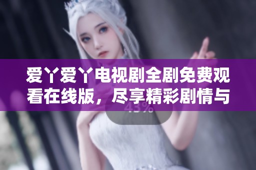 爱丫爱丫电视剧全剧免费观看在线版，尽享精彩剧情与感人故事