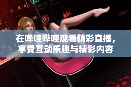 在哔哩哔哩观看精彩直播，享受互动乐趣与精彩内容