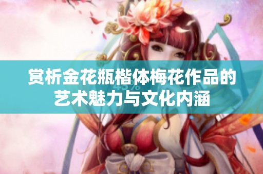 赏析金花瓶楷体梅花作品的艺术魅力与文化内涵