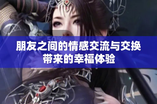 朋友之间的情感交流与交换带来的幸福体验