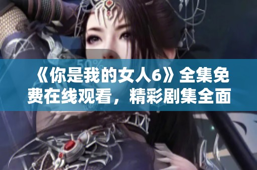 《你是我的女人6》全集免费在线观看，精彩剧集全面解读与分享