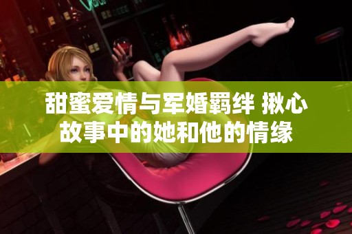 甜蜜爱情与军婚羁绊 揪心故事中的她和他的情缘