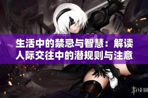 生活中的禁忌与智慧：解读人际交往中的潜规则与注意事项