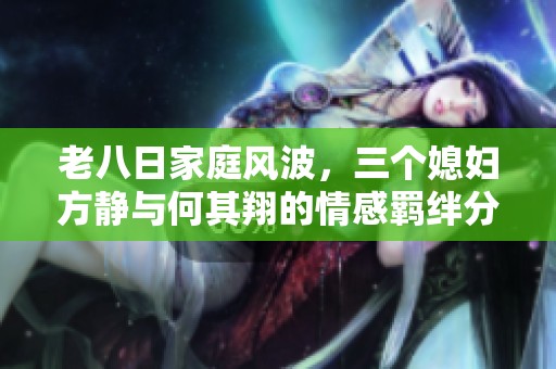 老八日家庭风波，三个媳妇方静与何其翔的情感羁绊分析