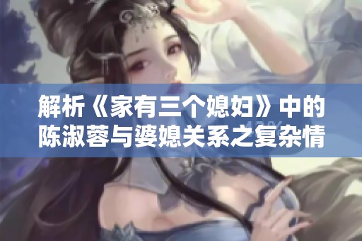 解析《家有三个媳妇》中的陈淑蓉与婆媳关系之复杂情感
