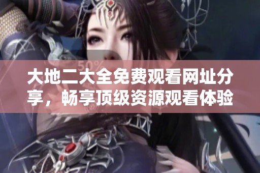 大地二大全免费观看网址分享，畅享顶级资源观看体验