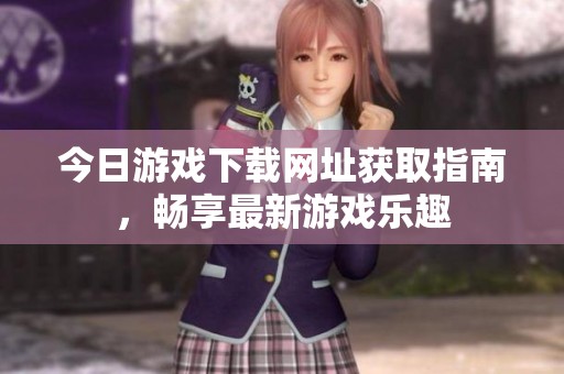 今日游戏下载网址获取指南，畅享最新游戏乐趣