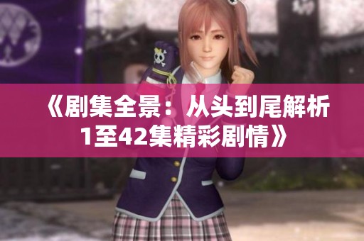 《剧集全景：从头到尾解析1至42集精彩剧情》