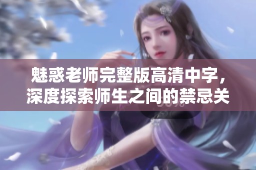 魅惑老师完整版高清中字，深度探索师生之间的禁忌关系