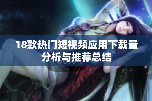 18款热门短视频应用下载量分析与推荐总结