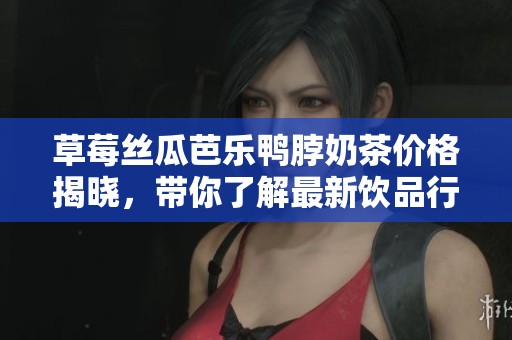 草莓丝瓜芭乐鸭脖奶茶价格揭晓，带你了解最新饮品行情