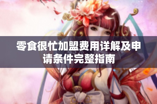 零食很忙加盟费用详解及申请条件完整指南