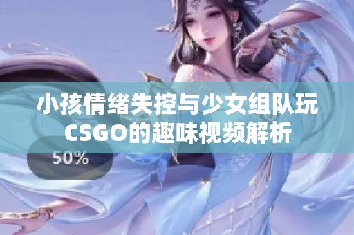 小孩情绪失控与少女组队玩CSGO的趣味视频解析