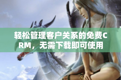 轻松管理客户关系的免费CRM，无需下载即可使用