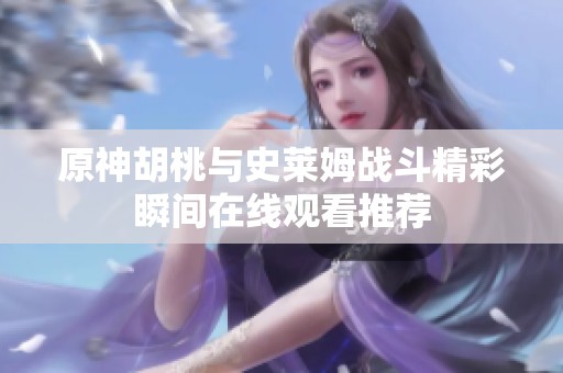 原神胡桃与史莱姆战斗精彩瞬间在线观看推荐
