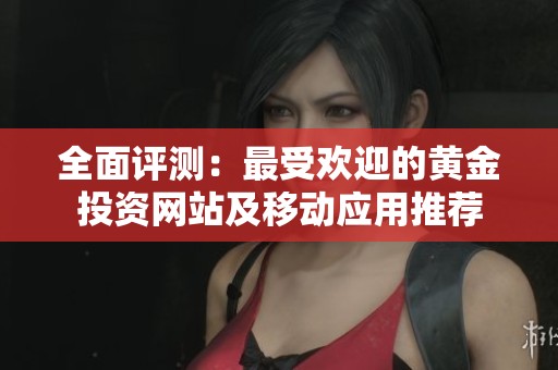 全面评测：最受欢迎的黄金投资网站及移动应用推荐