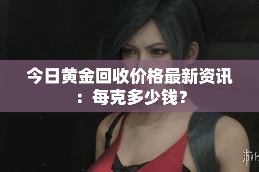 今日黄金回收价格最新资讯：每克多少钱？