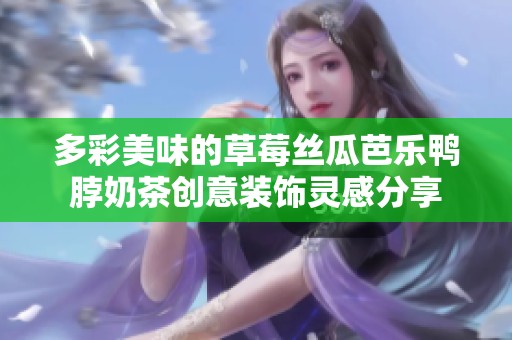 多彩美味的草莓丝瓜芭乐鸭脖奶茶创意装饰灵感分享