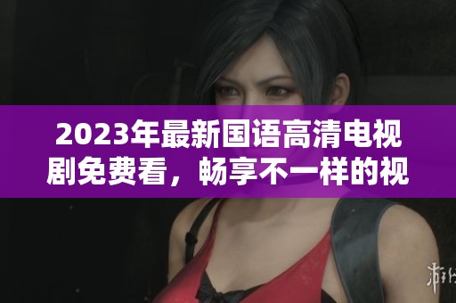 2023年最新国语高清电视剧免费看，畅享不一样的视觉盛宴