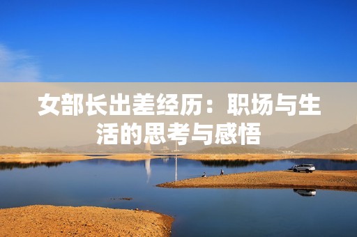 女部长出差经历：职场与生活的思考与感悟