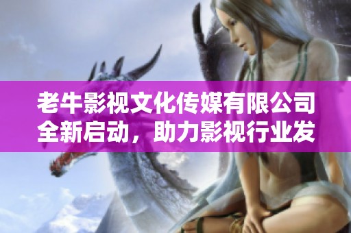 老牛影视文化传媒有限公司全新启动，助力影视行业发展与创新