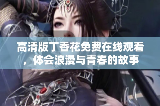 高清版丁香花免费在线观看，体会浪漫与青春的故事