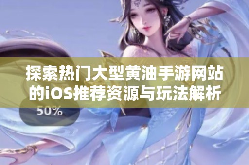探索热门大型黄油手游网站的iOS推荐资源与玩法解析