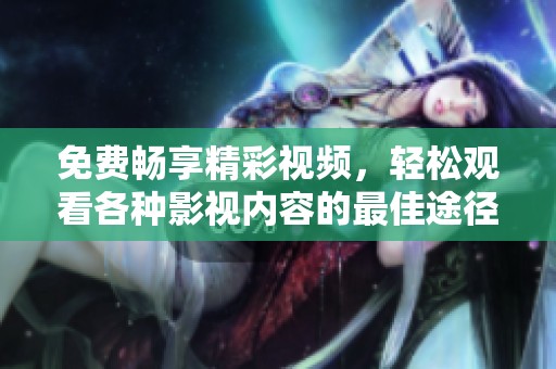 免费畅享精彩视频，轻松观看各种影视内容的最佳途径