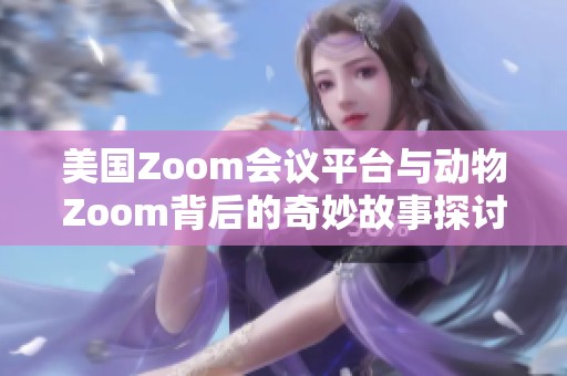 美国Zoom会议平台与动物Zoom背后的奇妙故事探讨