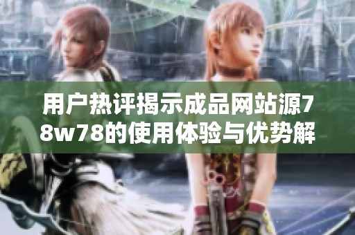 用户热评揭示成品网站源78w78的使用体验与优势解析