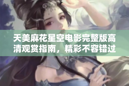 天美麻花星空电影完整版高清观赏指南，精彩不容错过