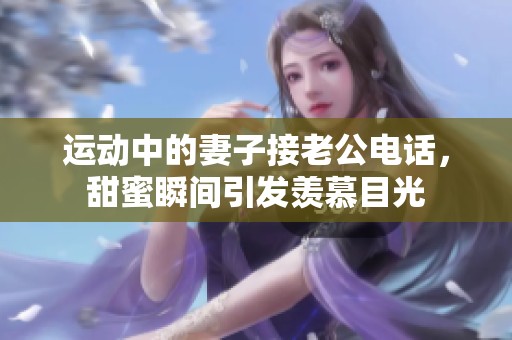 运动中的妻子接老公电话，甜蜜瞬间引发羡慕目光