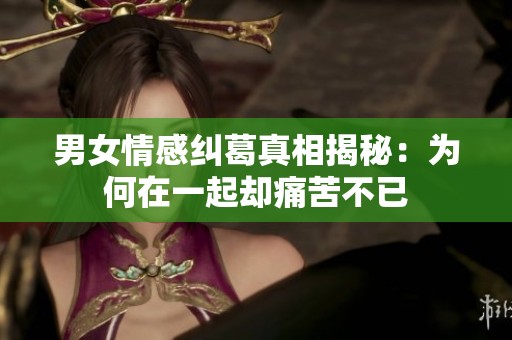男女情感纠葛真相揭秘：为何在一起却痛苦不已