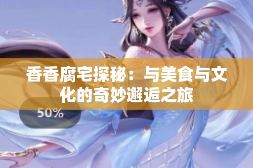 香香腐宅探秘：与美食与文化的奇妙邂逅之旅