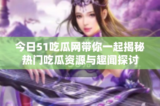 今日51吃瓜网带你一起揭秘热门吃瓜资源与趣闻探讨
