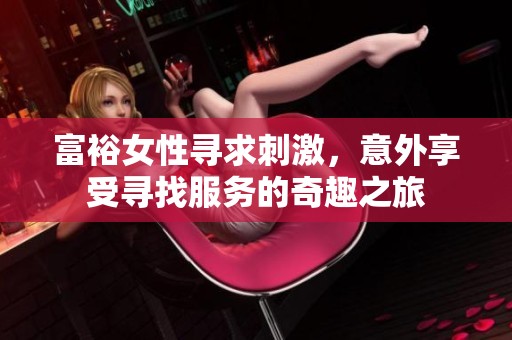 富裕女性寻求刺激，意外享受寻找服务的奇趣之旅