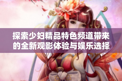 探索少妇精品特色频道带来的全新观影体验与娱乐选择