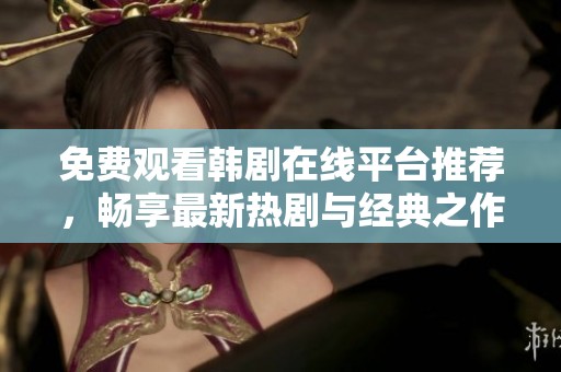 免费观看韩剧在线平台推荐，畅享最新热剧与经典之作