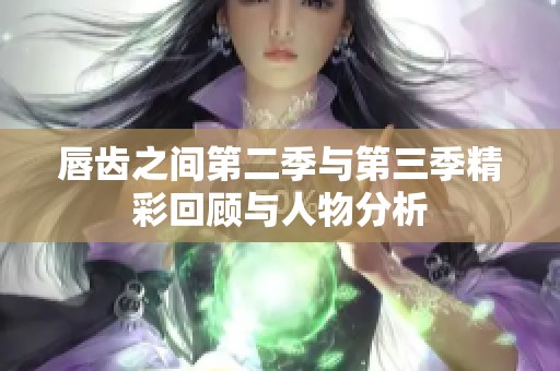 唇齿之间第二季与第三季精彩回顾与人物分析
