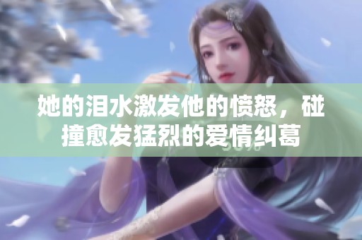她的泪水激发他的愤怒，碰撞愈发猛烈的爱情纠葛