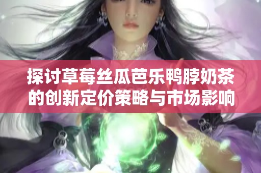 探讨草莓丝瓜芭乐鸭脖奶茶的创新定价策略与市场影响分析