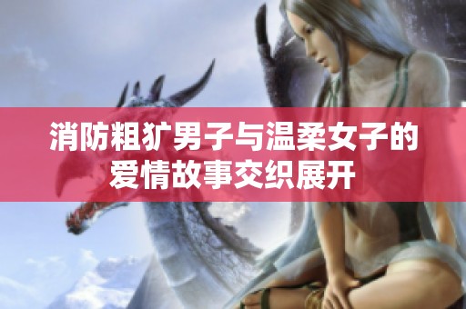 消防粗犷男子与温柔女子的爱情故事交织展开