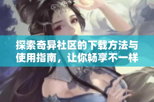 探索奇异社区的下载方法与使用指南，让你畅享不一样的体验