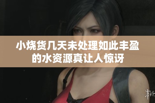 小烧货几天未处理如此丰盈的水资源真让人惊讶